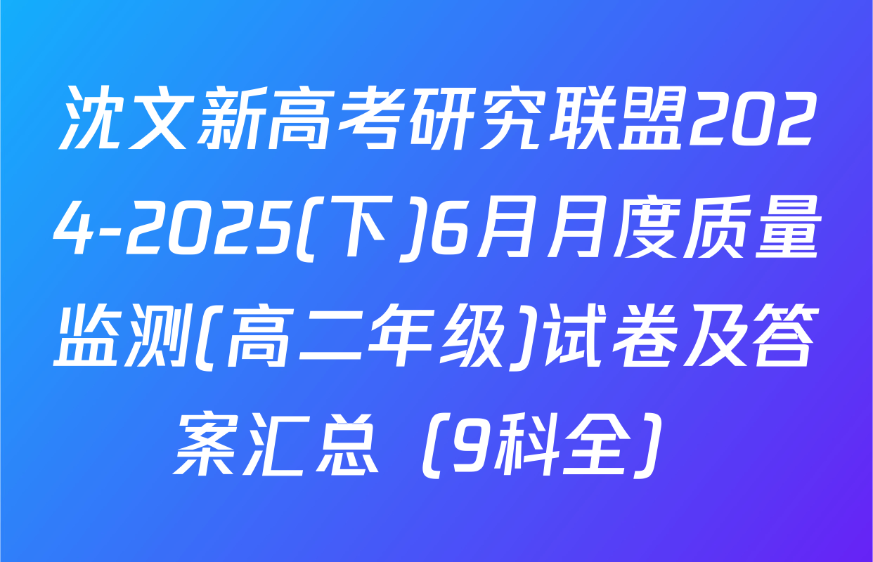 沈文新高考研究联盟2024-2025(下)6月月度质量监测(高二年级)试卷及答案汇总（9科全）