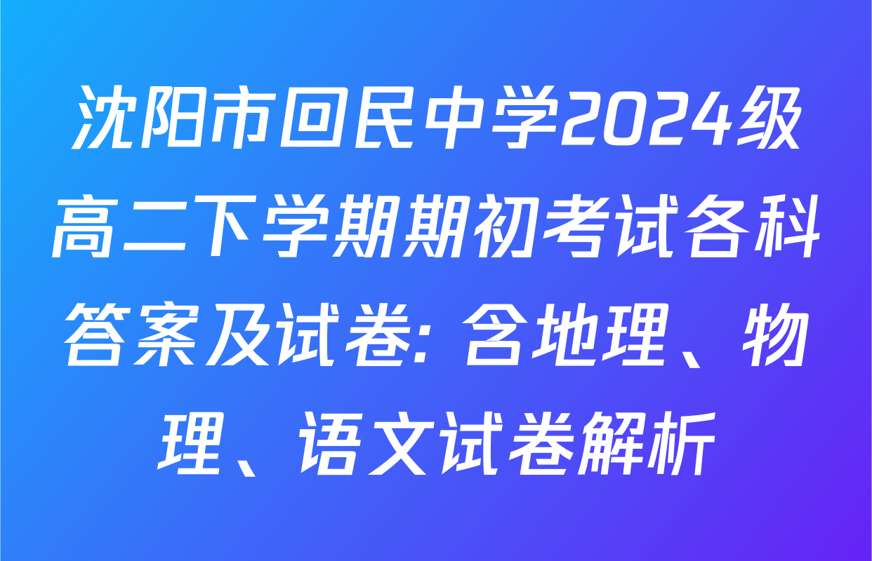 沈阳市回民中学2024级高二下学期期初考试各科答案及试卷: 含地理、物理、语文试卷解析