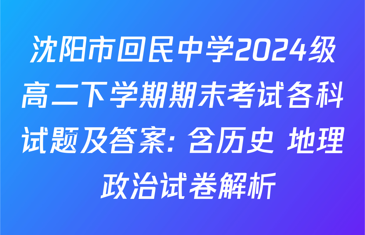 沈阳市回民中学2024级高二下学期期末考试各科试题及答案: 含历史 地理 政治试卷解析