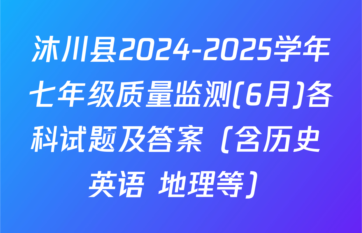 沐川县2024-2025学年七年级质量监测(6月)各科试题及答案（含历史 英语 地理等）