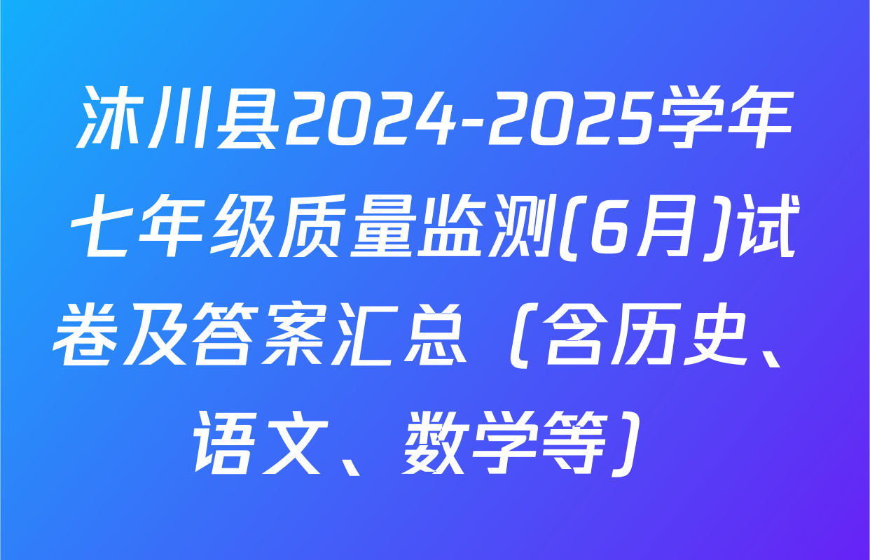 沐川县2024-2025学年七年级质量监测(6月)试卷及答案汇总（含历史、语文、数学等）