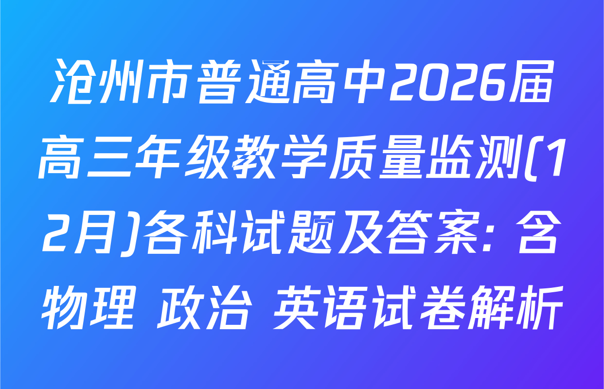 沧州市普通高中2026届高三年级教学质量监测(12月)各科试题及答案: 含物理 政治 英语试卷解析