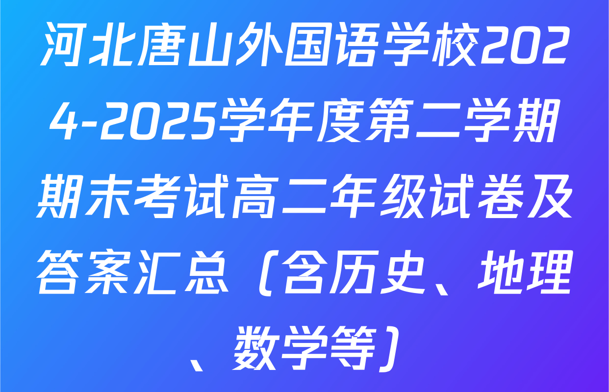 河北唐山外国语学校2024-2025学年度第二学期期末考试高二年级试卷及答案汇总（含历史、地理、数学等）