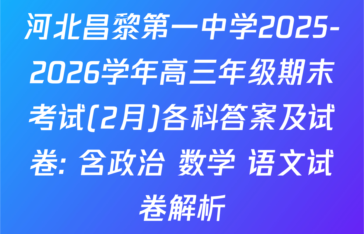 河北昌黎第一中学2025-2026学年高三年级期末考试(2月)各科答案及试卷: 含政治 数学 语文试卷解析