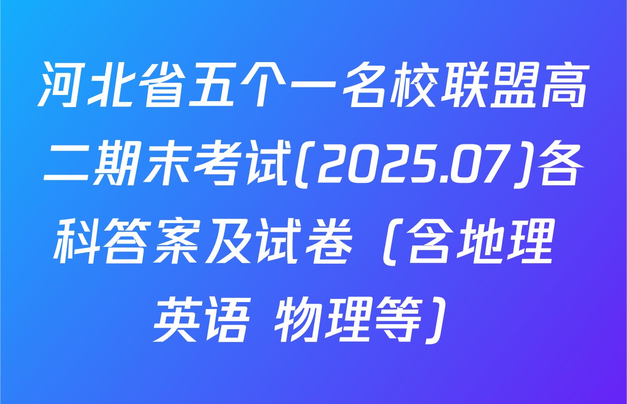河北省五个一名校联盟高二期末考试(2025.07)各科答案及试卷（含地理 英语 物理等）