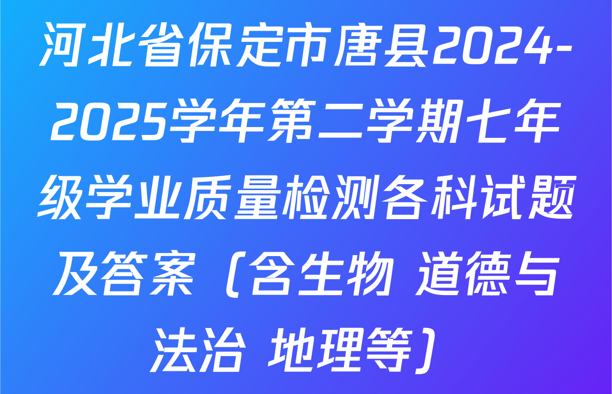 河北省保定市唐县2024-2025学年第二学期七年级学业质量检测各科试题及答案（含生物 道德与法治 地理等）