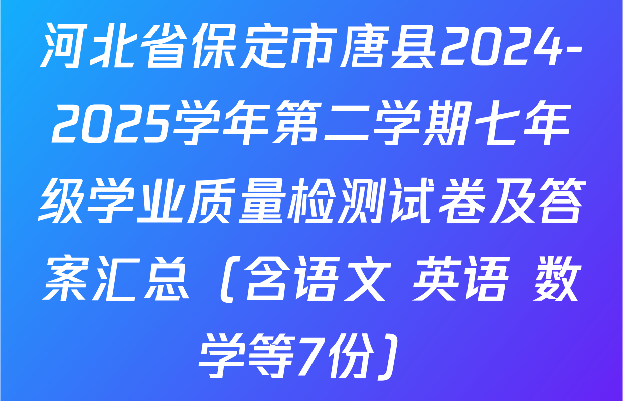 河北省保定市唐县2024-2025学年第二学期七年级学业质量检测试卷及答案汇总（含语文 英语 数学等7份）