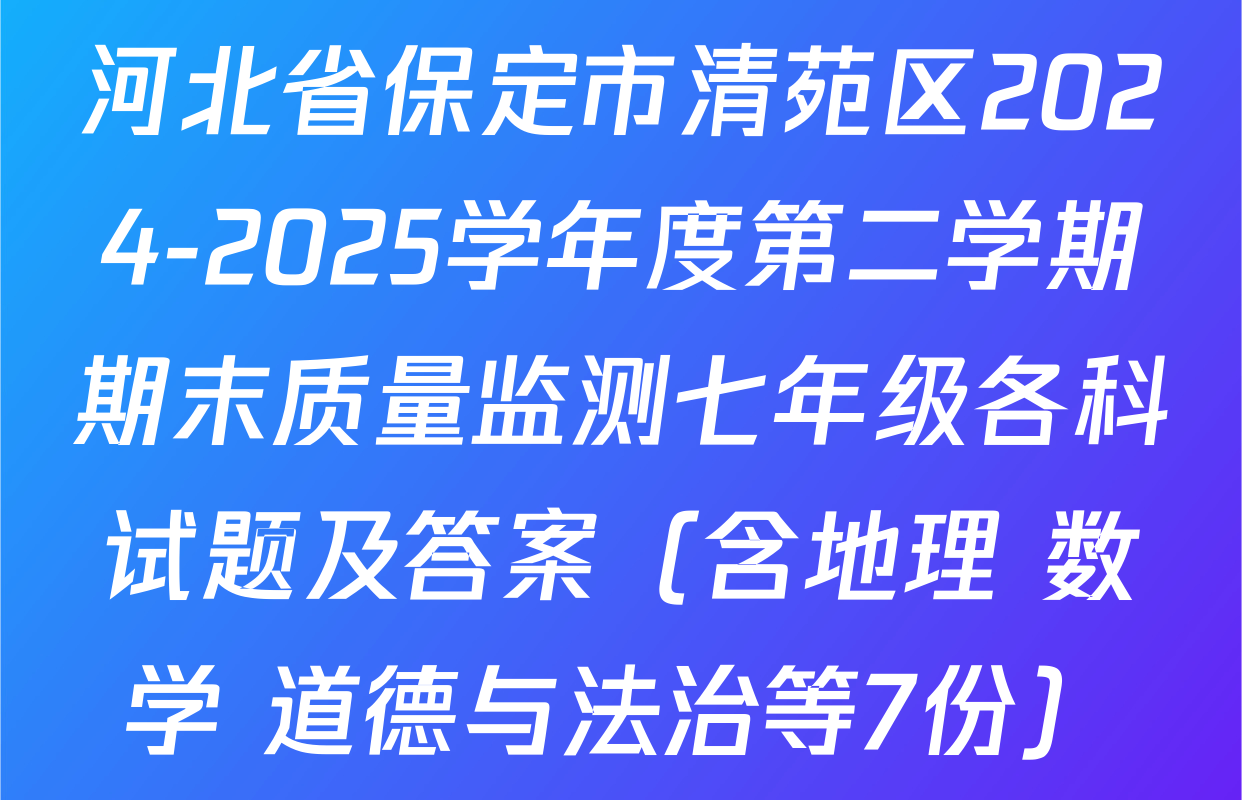 河北省保定市清苑区2024-2025学年度第二学期期末质量监测七年级各科试题及答案（含地理 数学 道德与法治等7份）