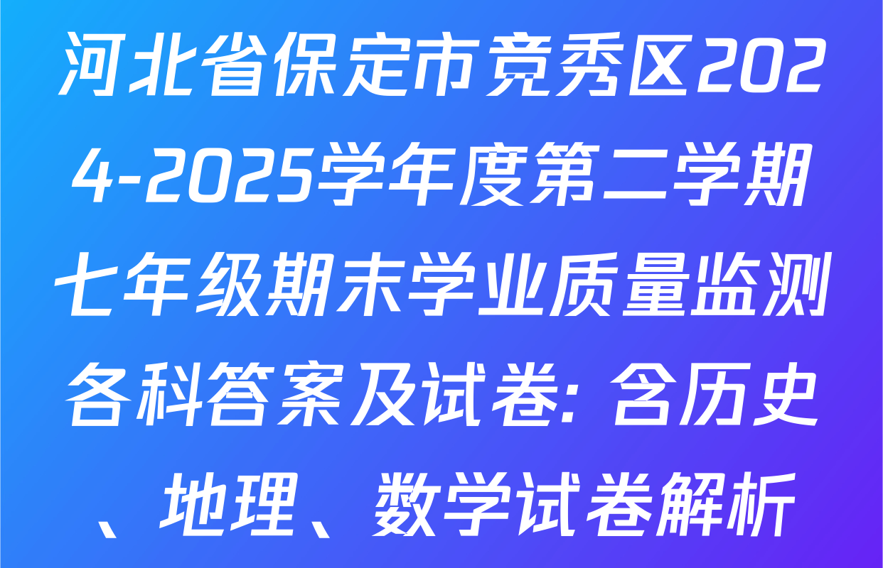 河北省保定市竞秀区2024-2025学年度第二学期七年级期末学业质量监测各科答案及试卷: 含历史、地理、数学试卷解析