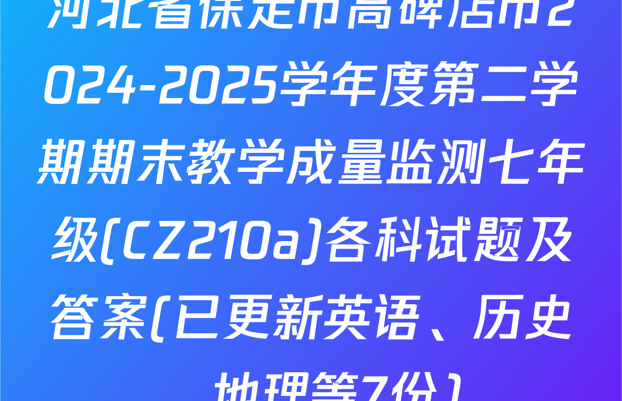 河北省保定市高碑店市2024-2025学年度第二学期期末教学成量监测七年级(CZ210a)各科试题及答案(已更新英语、历史、地理等7份)