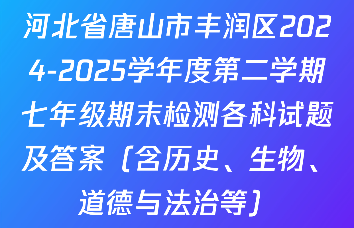 河北省唐山市丰润区2024-2025学年度第二学期七年级期末检测各科试题及答案（含历史、生物、道德与法治等）