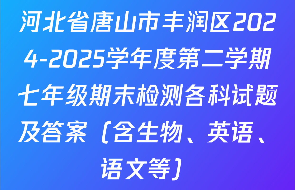 河北省唐山市丰润区2024-2025学年度第二学期七年级期末检测各科试题及答案（含生物、英语、语文等）