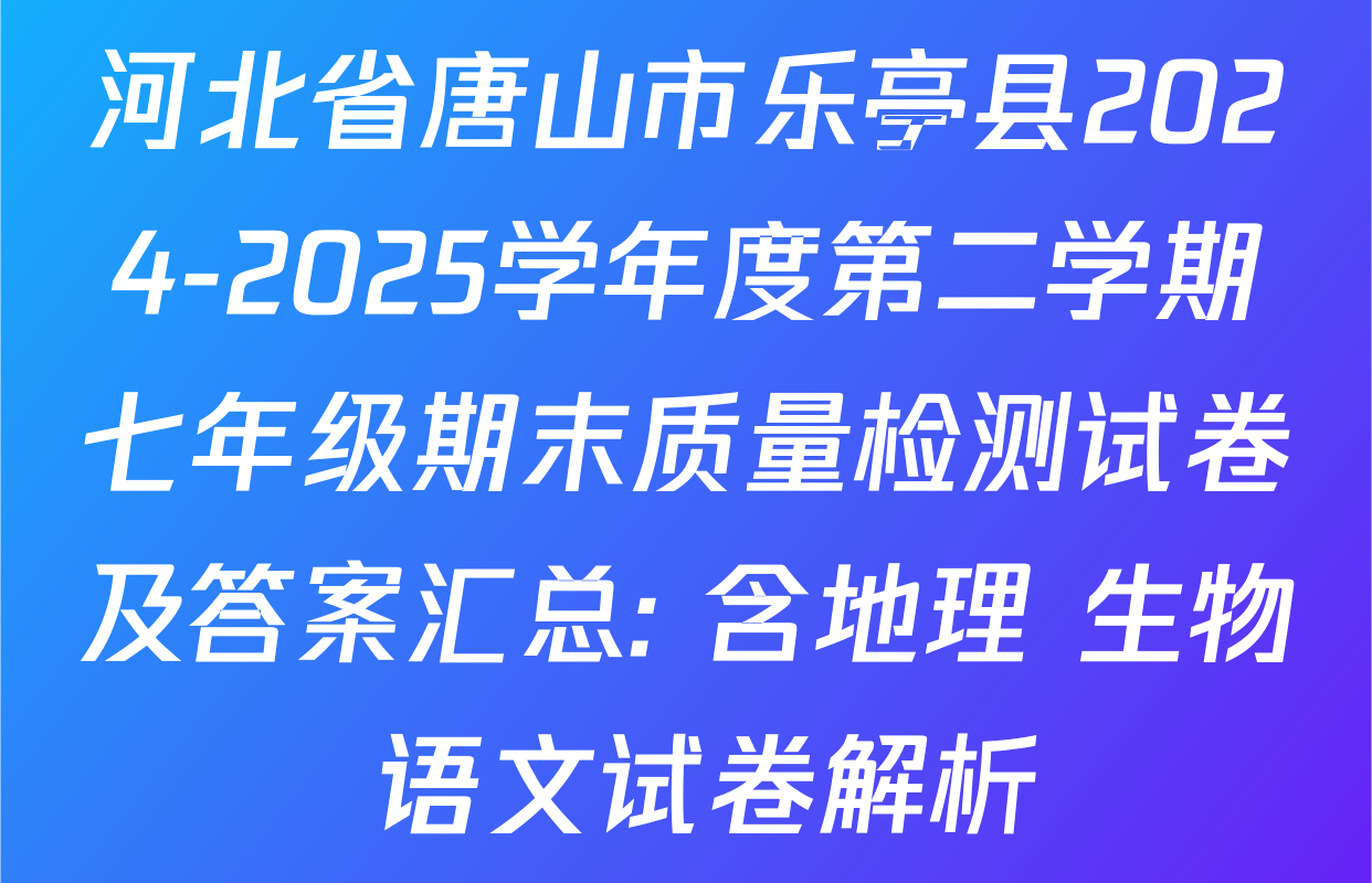 河北省唐山市乐亭县2024-2025学年度第二学期七年级期末质量检测试卷及答案汇总: 含地理 生物 语文试卷解析