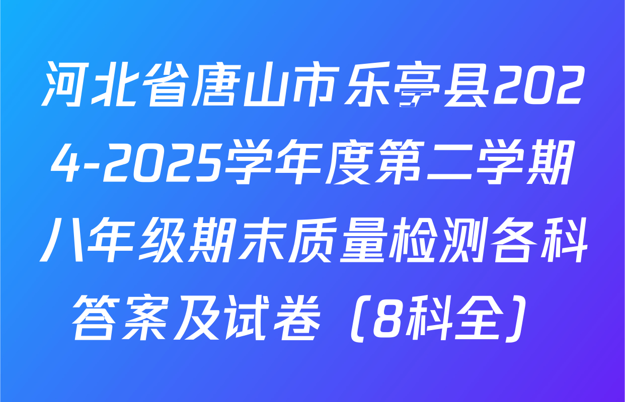 河北省唐山市乐亭县2024-2025学年度第二学期八年级期末质量检测各科答案及试卷（8科全）