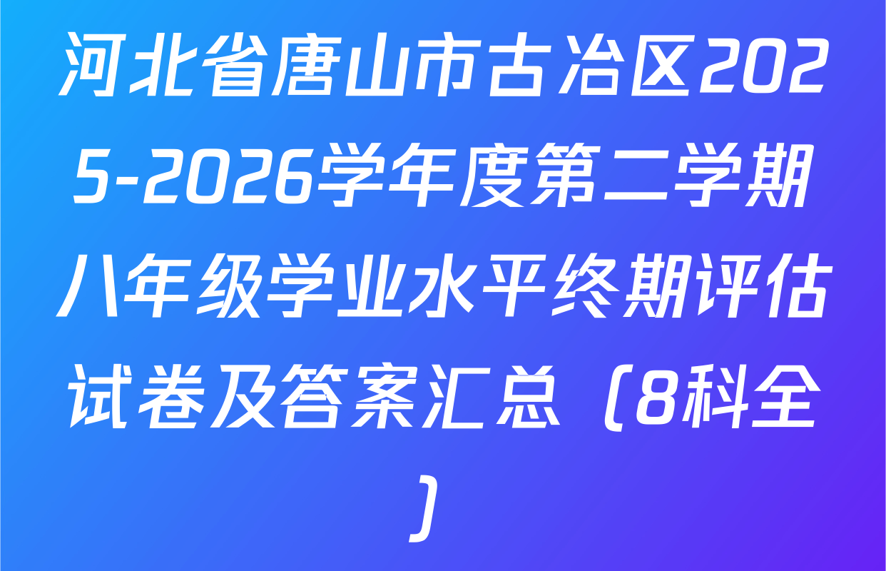 河北省唐山市古冶区2025-2026学年度第二学期八年级学业水平终期评估试卷及答案汇总（8科全）