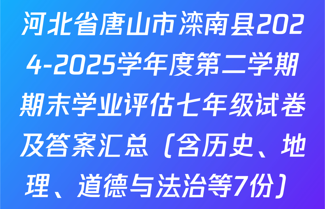 河北省唐山市滦南县2024-2025学年度第二学期期末学业评估七年级试卷及答案汇总（含历史、地理、道德与法治等7份）