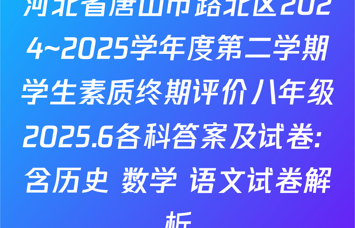 河北省唐山市路北区2024~2025学年度第二学期学生素质终期评价八年级2025.6各科答案及试卷: 含历史 数学 语文试卷解析