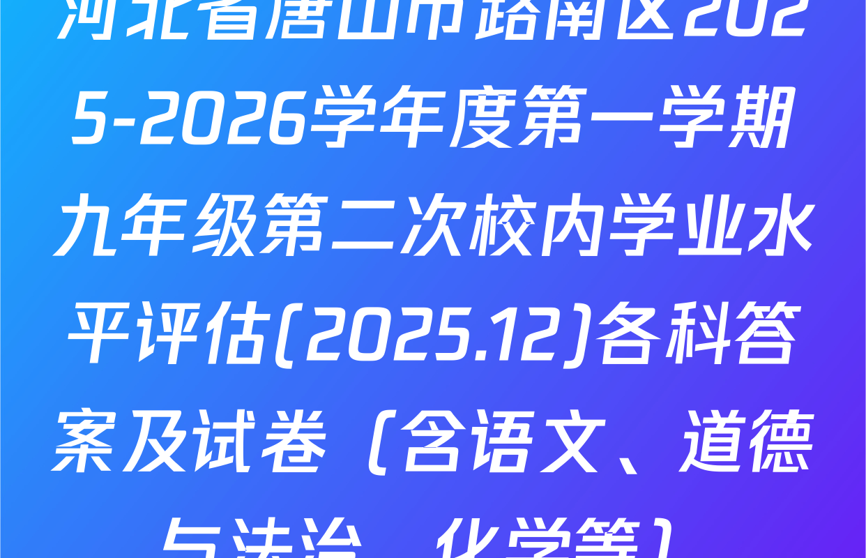 河北省唐山市路南区2025-2026学年度第一学期九年级第二次校内学业水平评估(2025.12)各科答案及试卷（含语文、道德与法治、化学等）