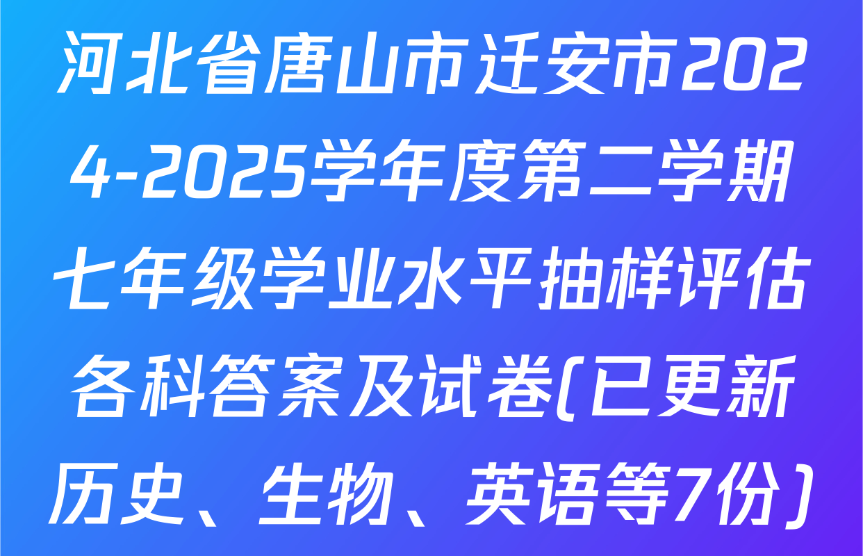 河北省唐山市迁安市2024-2025学年度第二学期七年级学业水平抽样评估各科答案及试卷(已更新历史、生物、英语等7份)