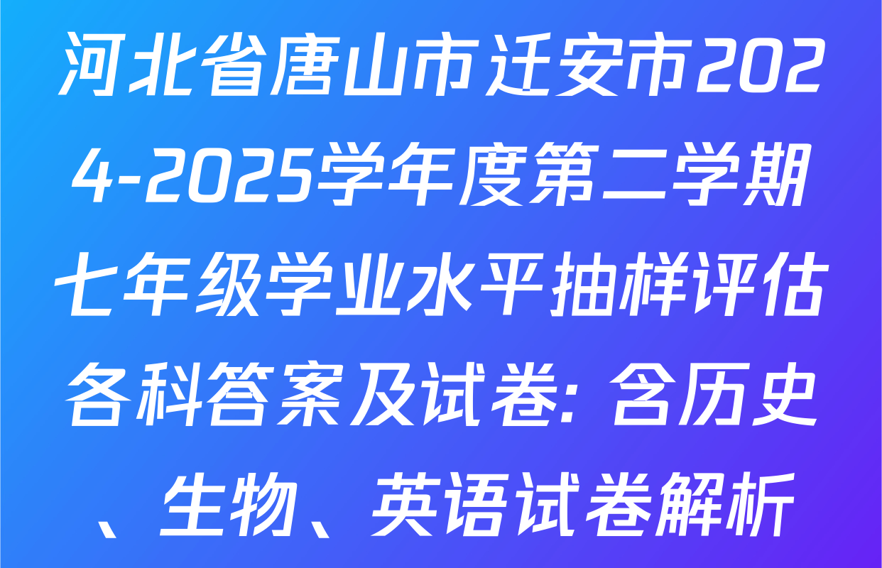 河北省唐山市迁安市2024-2025学年度第二学期七年级学业水平抽样评估各科答案及试卷: 含历史、生物、英语试卷解析