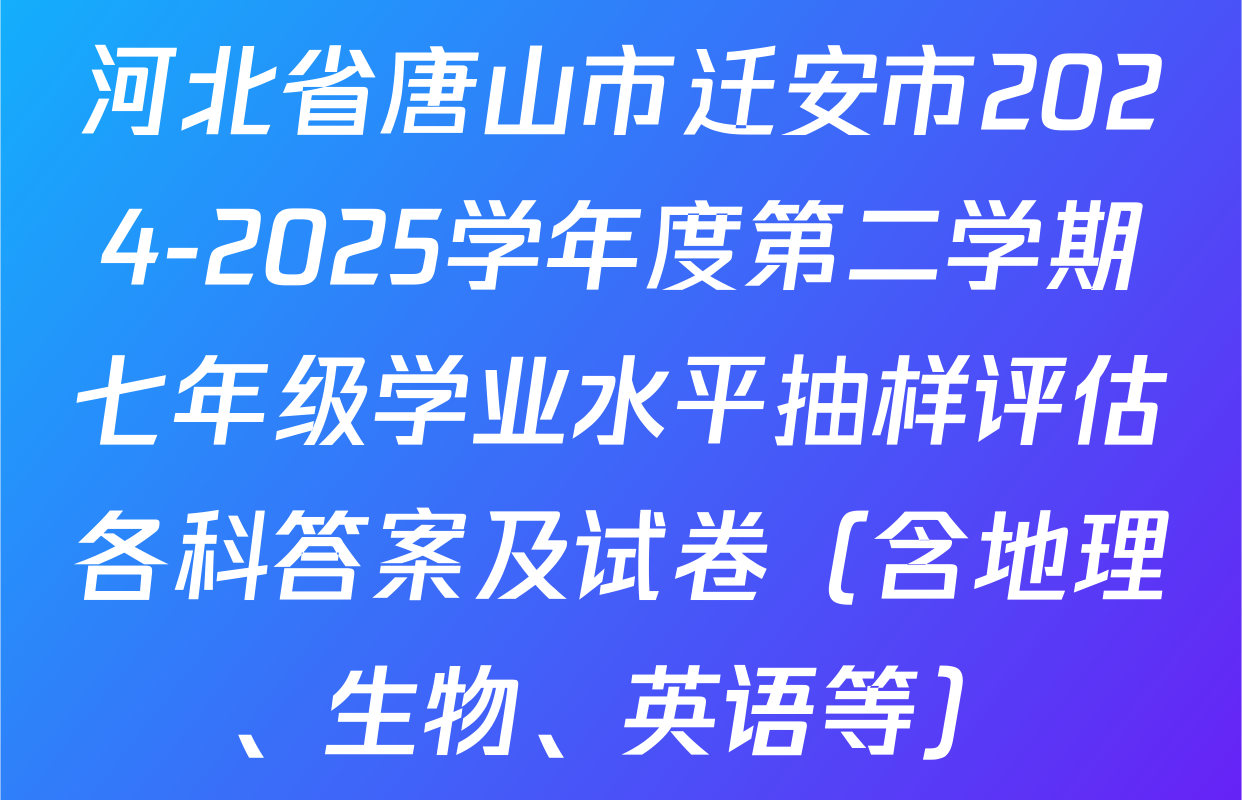 河北省唐山市迁安市2024-2025学年度第二学期七年级学业水平抽样评估各科答案及试卷（含地理、生物、英语等）