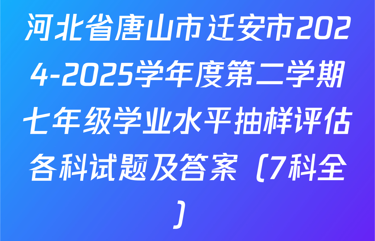 河北省唐山市迁安市2024-2025学年度第二学期七年级学业水平抽样评估各科试题及答案（7科全）