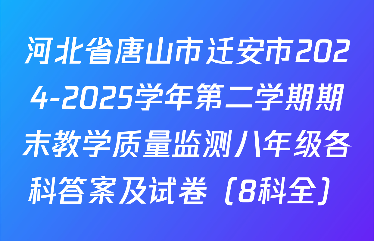 河北省唐山市迁安市2024-2025学年第二学期期末教学质量监测八年级各科答案及试卷（8科全）