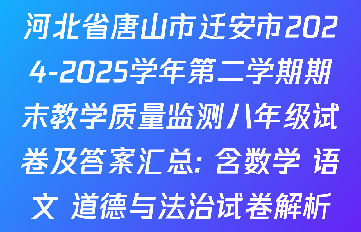 河北省唐山市迁安市2024-2025学年第二学期期末教学质量监测八年级试卷及答案汇总: 含数学 语文 道德与法治试卷解析