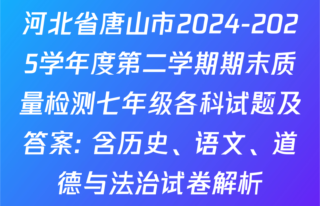 河北省唐山市2024-2025学年度第二学期期末质量检测七年级各科试题及答案: 含历史、语文、道德与法治试卷解析