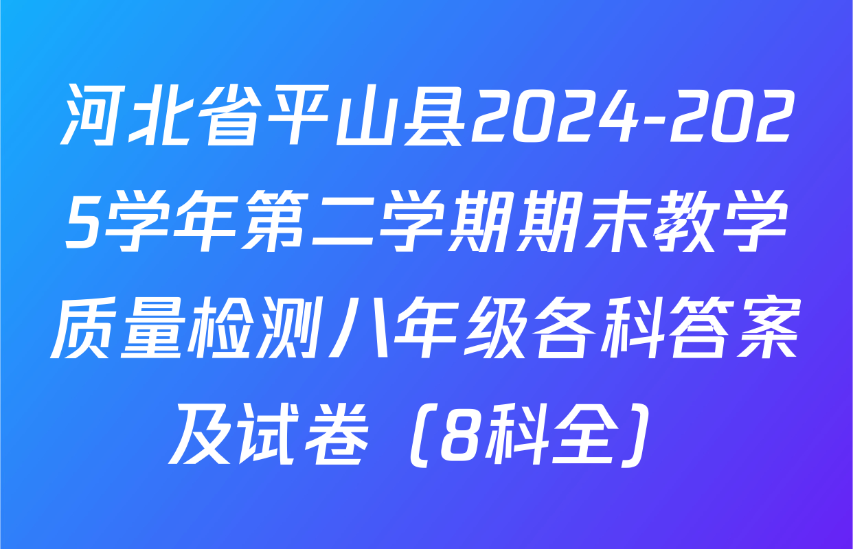 河北省平山县2024-2025学年第二学期期末教学质量检测八年级各科答案及试卷（8科全）