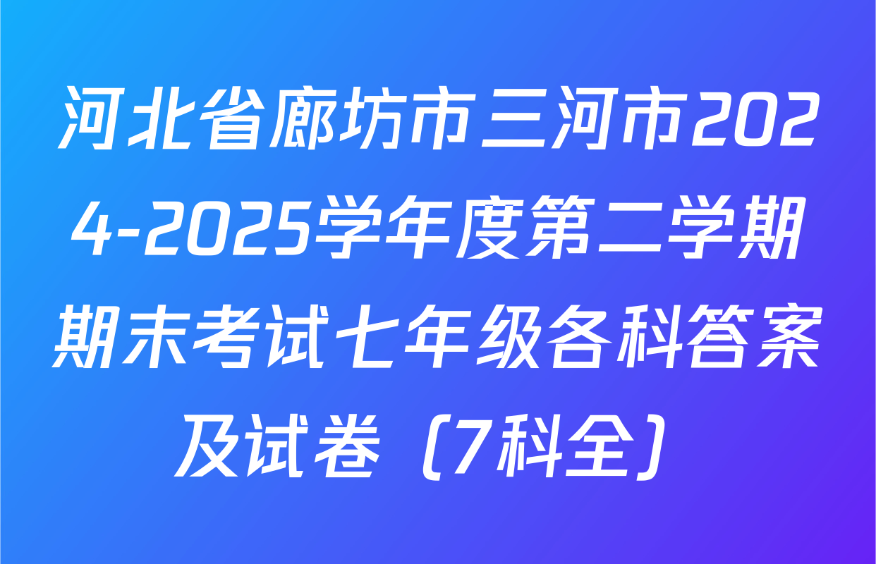 河北省廊坊市三河市2024-2025学年度第二学期期末考试七年级各科答案及试卷（7科全）