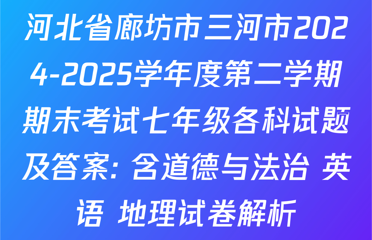 河北省廊坊市三河市2024-2025学年度第二学期期末考试七年级各科试题及答案: 含道德与法治 英语 地理试卷解析