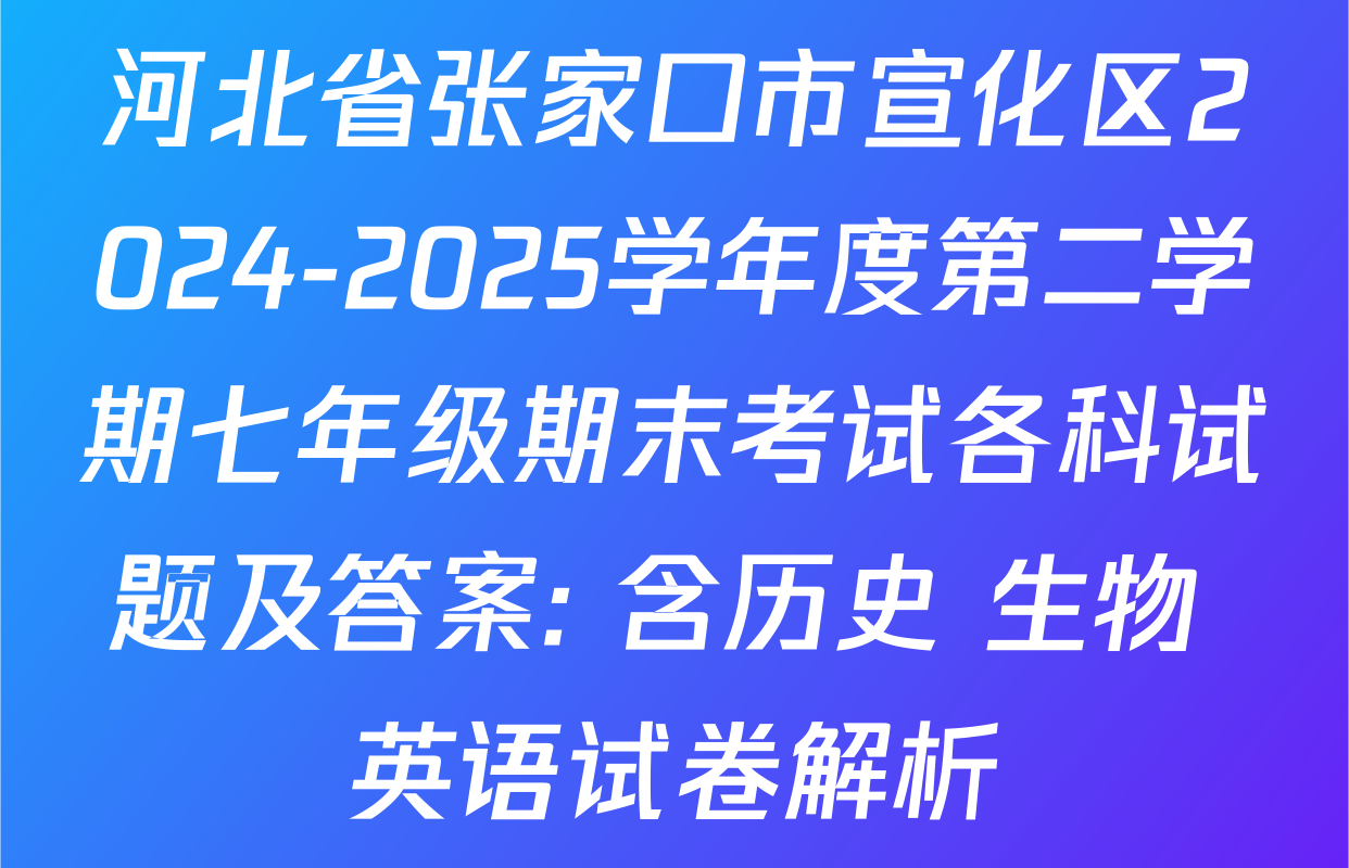 河北省张家口市宣化区2024-2025学年度第二学期七年级期末考试各科试题及答案: 含历史 生物 英语试卷解析