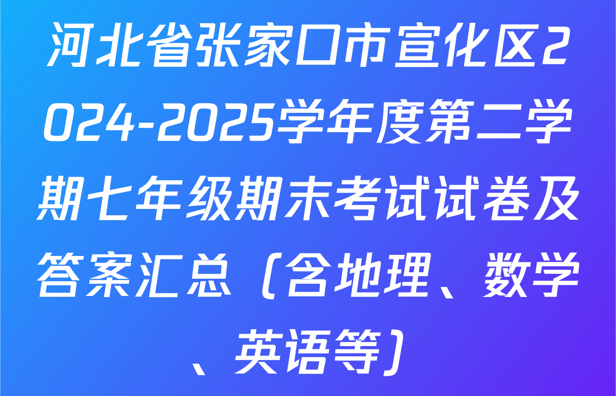 河北省张家口市宣化区2024-2025学年度第二学期七年级期末考试试卷及答案汇总（含地理、数学、英语等）