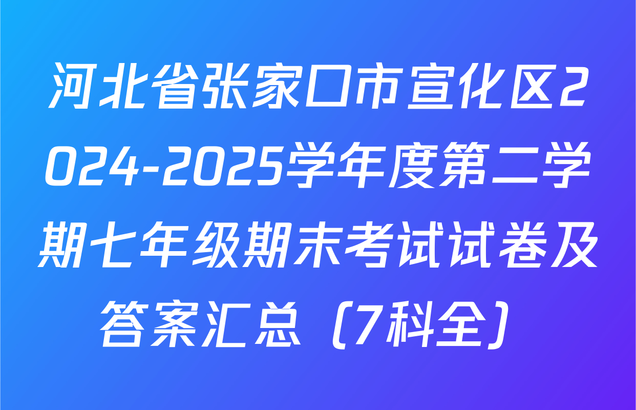 河北省张家口市宣化区2024-2025学年度第二学期七年级期末考试试卷及答案汇总（7科全）