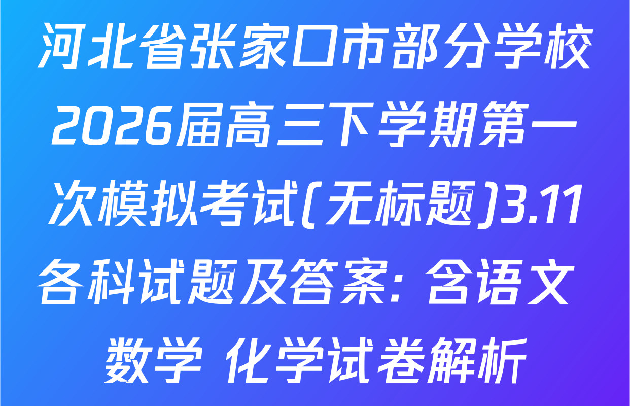 河北省张家口市部分学校2026届高三下学期第一次模拟考试(无标题)3.11各科试题及答案: 含语文 数学 化学试卷解析