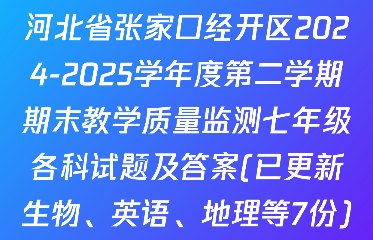 河北省张家口经开区2024-2025学年度第二学期期末教学质量监测七年级各科试题及答案(已更新生物、英语、地理等7份)