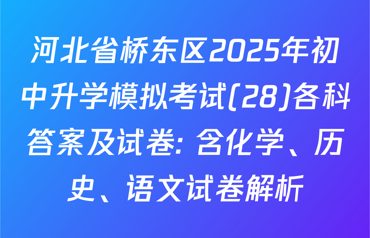 河北省桥东区2025年初中升学模拟考试(28)各科答案及试卷: 含化学、历史、语文试卷解析