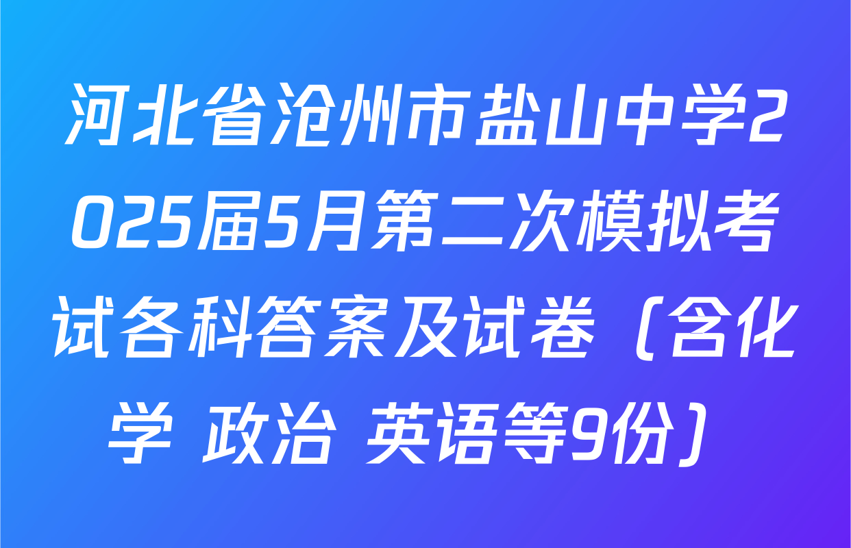 河北省沧州市盐山中学2025届5月第二次模拟考试各科答案及试卷（含化学 政治 英语等9份）