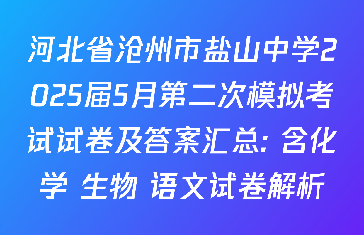 河北省沧州市盐山中学2025届5月第二次模拟考试试卷及答案汇总: 含化学 生物 语文试卷解析