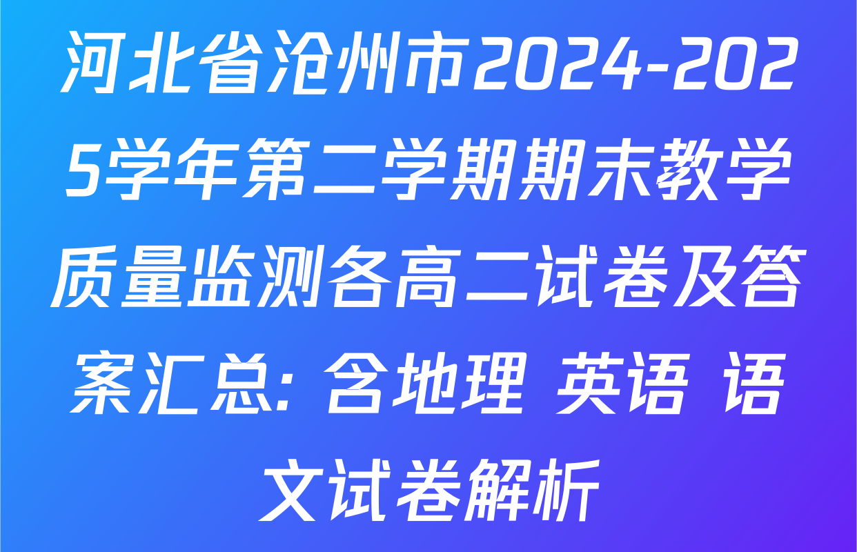 河北省沧州市2024-2025学年第二学期期末教学质量监测各高二试卷及答案汇总: 含地理 英语 语文试卷解析