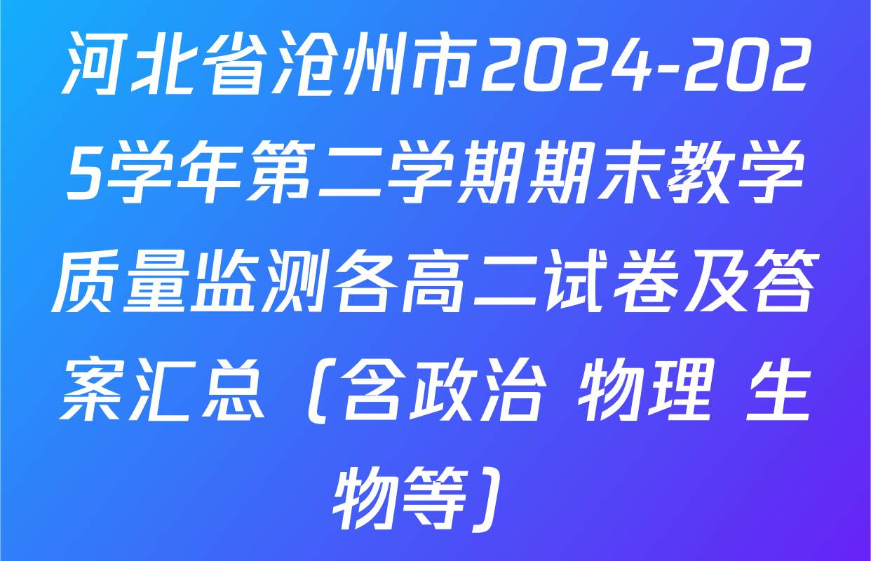 河北省沧州市2024-2025学年第二学期期末教学质量监测各高二试卷及答案汇总（含政治 物理 生物等）
