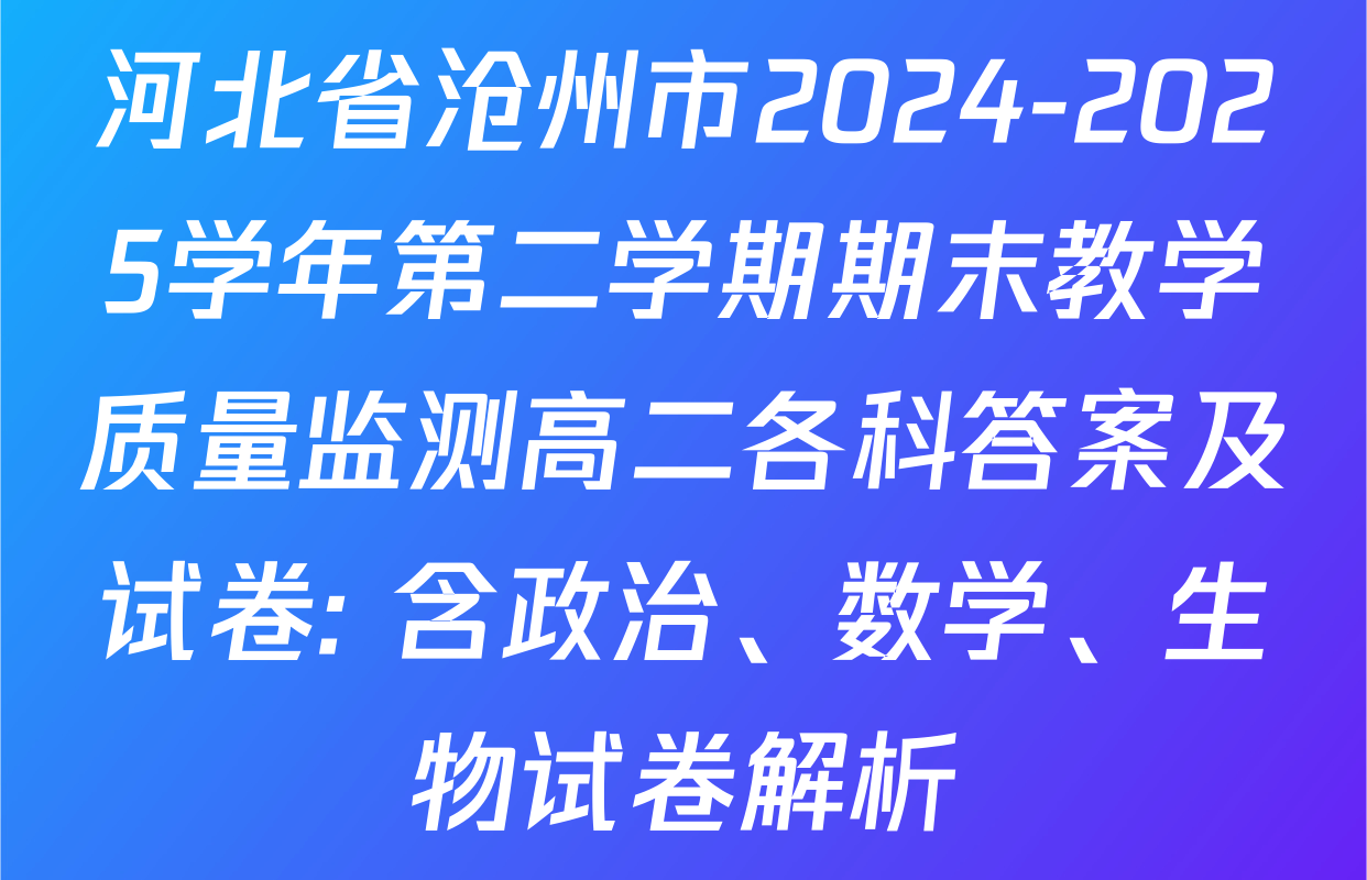 河北省沧州市2024-2025学年第二学期期末教学质量监测高二各科答案及试卷: 含政治、数学、生物试卷解析