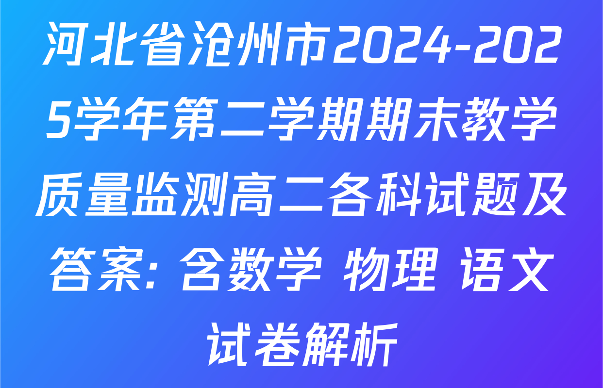 河北省沧州市2024-2025学年第二学期期末教学质量监测高二各科试题及答案: 含数学 物理 语文试卷解析