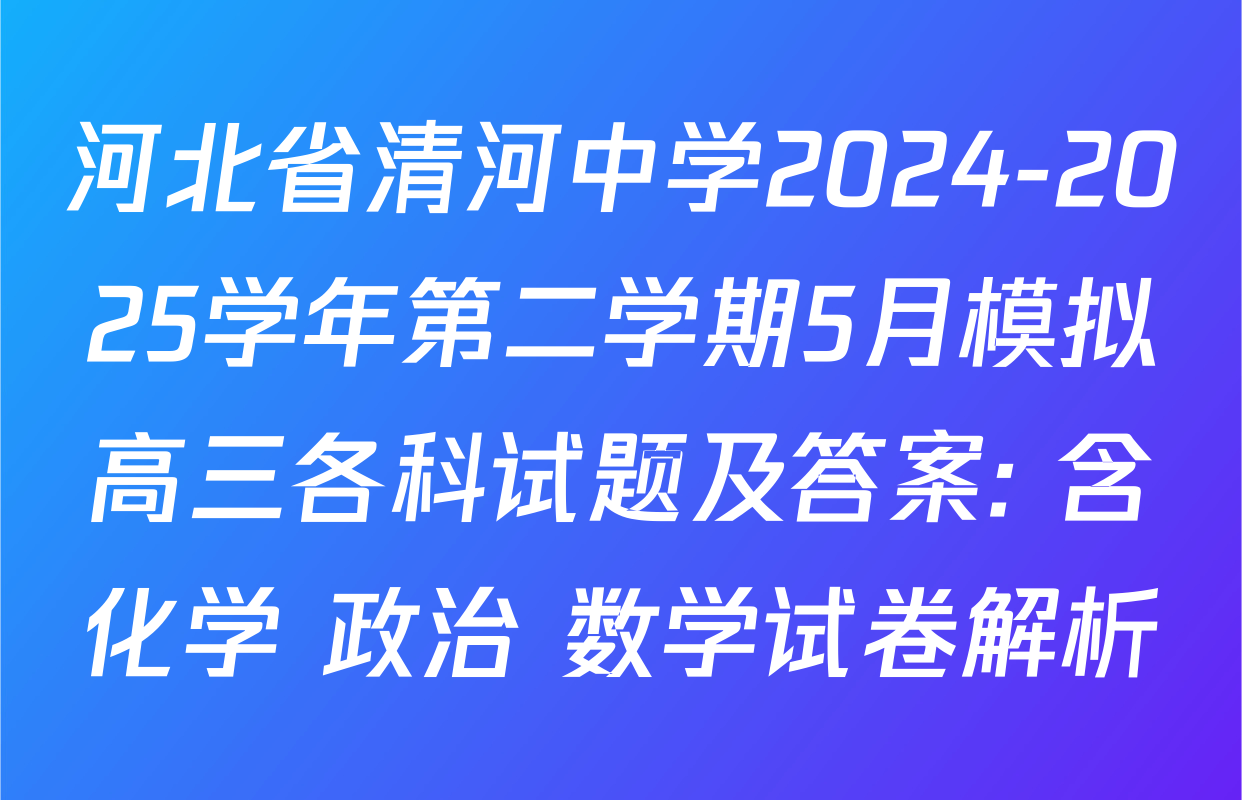 河北省清河中学2024-2025学年第二学期5月模拟高三各科试题及答案: 含化学 政治 数学试卷解析