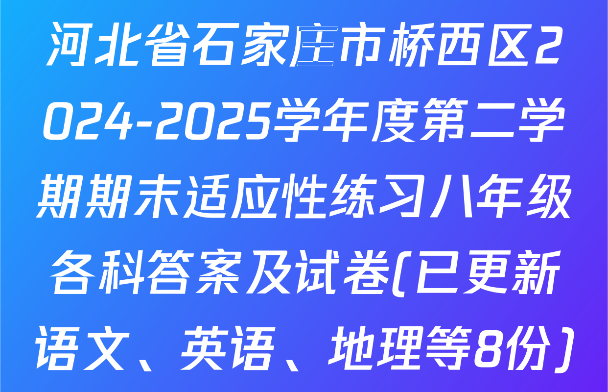 河北省石家庄市桥西区2024-2025学年度第二学期期末适应性练习八年级各科答案及试卷(已更新语文、英语、地理等8份)