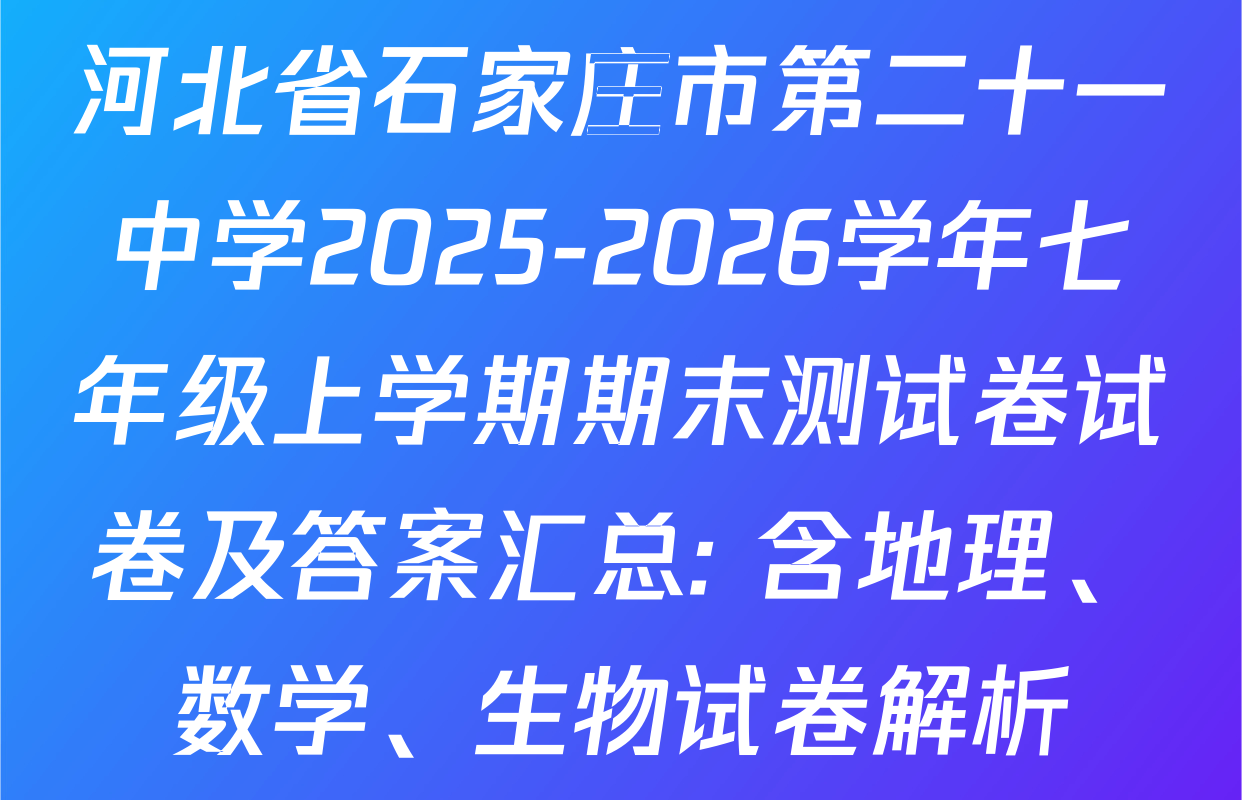 河北省石家庄市第二十一中学2025-2026学年七年级上学期期末测试卷试卷及答案汇总: 含地理、数学、生物试卷解析