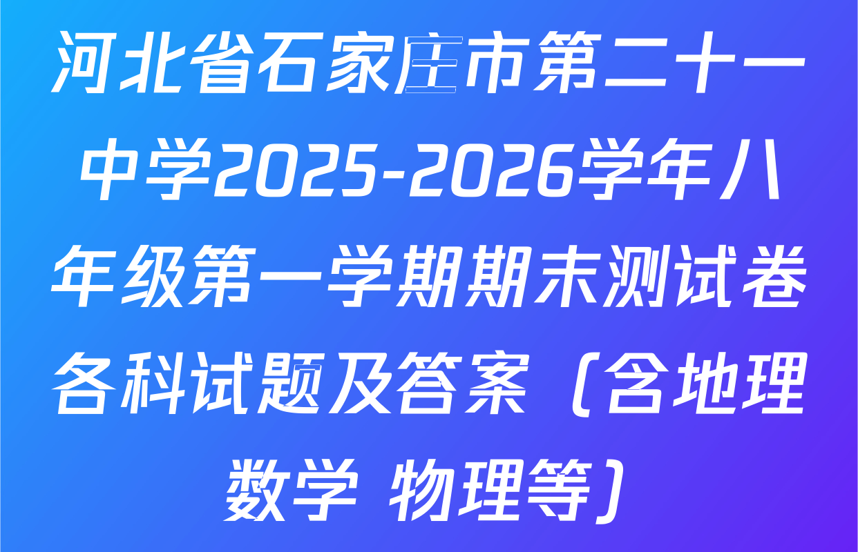 河北省石家庄市第二十一中学2025-2026学年八年级第一学期期末测试卷各科试题及答案（含地理 数学 物理等）