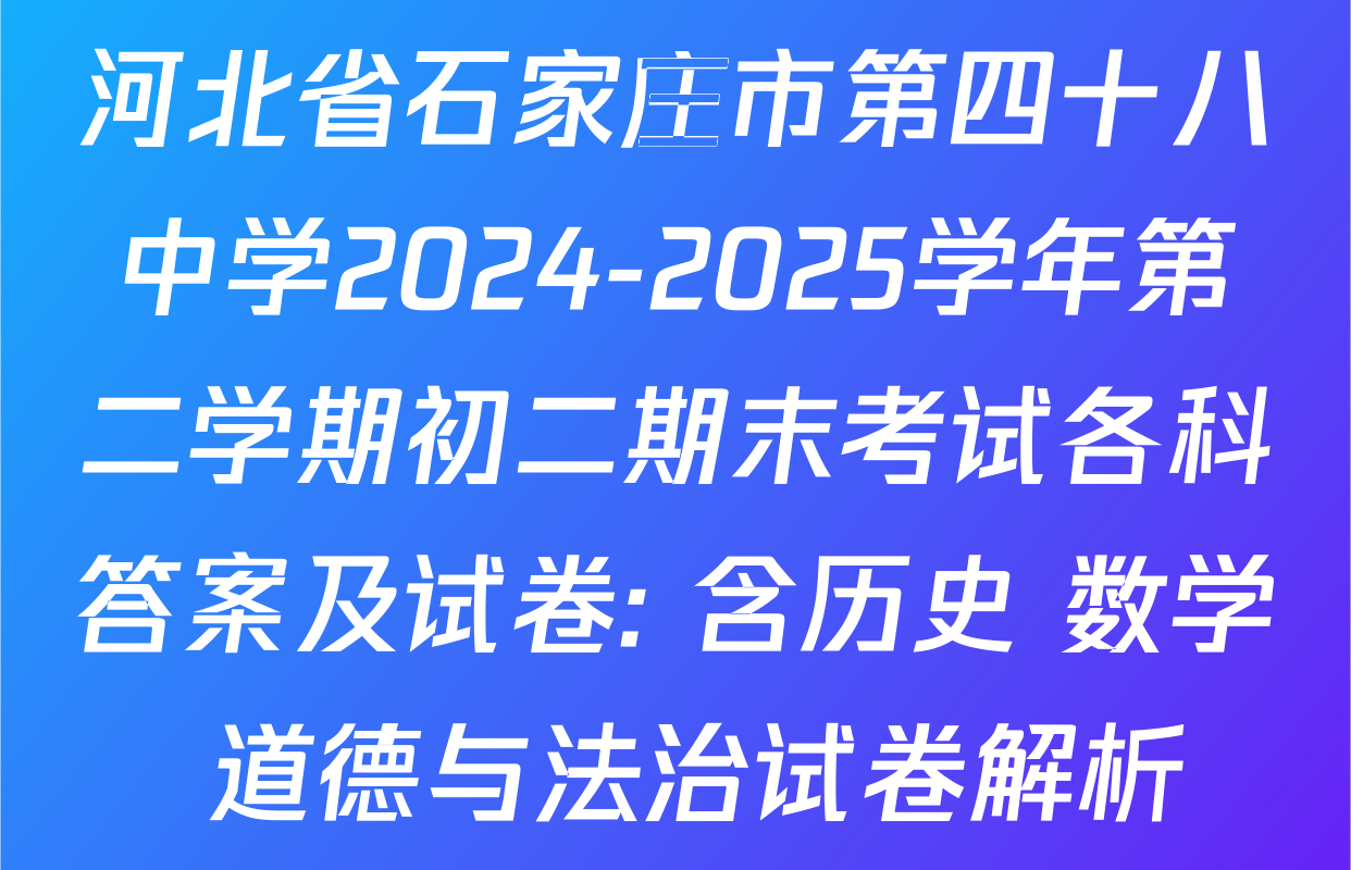 河北省石家庄市第四十八中学2024-2025学年第二学期初二期末考试各科答案及试卷: 含历史 数学 道德与法治试卷解析