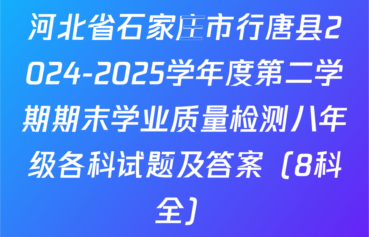 河北省石家庄市行唐县2024-2025学年度第二学期期末学业质量检测八年级各科试题及答案（8科全）